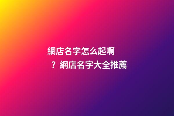 網店名字怎么起??？網店名字大全推薦-第1張-店鋪起名-玄機派